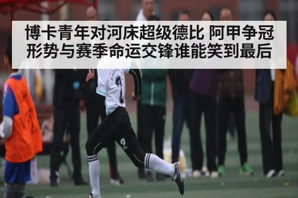博卡青年对河床超级德比 阿甲争冠形势与赛季命运交锋谁能笑到最后