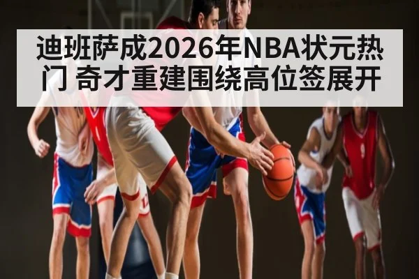 迪班萨成2026年NBA状元热门 奇才重建围绕高位签展开