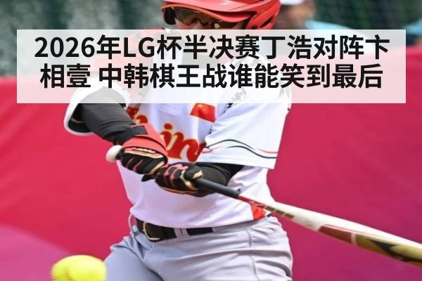 2026年LG杯半决赛丁浩对阵卞相壹 中韩棋王战谁能笑到最后