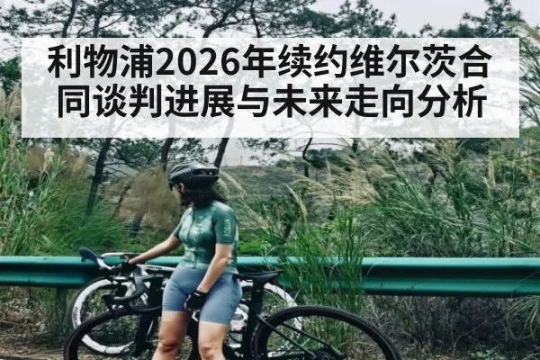 利物浦2026年续约维尔茨合同谈判进展与未来走向分析